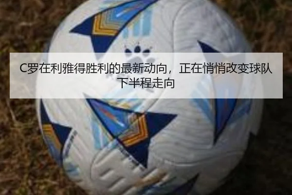 C罗在利雅得胜利的最新动向，正在悄悄改变球队下半程走向